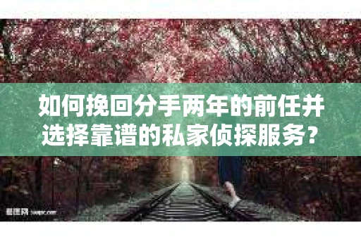 如何挽回分手两年的前任并选择靠谱的私家侦探服务？