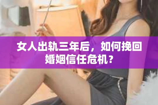 女人出轨三年后，如何挽回婚姻信任危机？