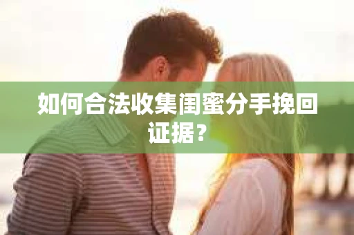 如何合法收集闺蜜分手挽回证据？