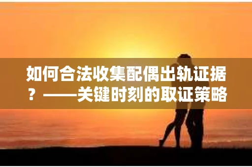 如何合法收集配偶出轨证据？——关键时刻的取证策略与法律风险防范