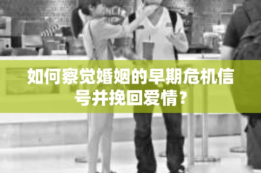 如何察觉婚姻的早期危机信号并挽回爱情？