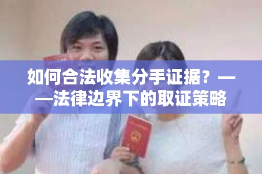 如何合法收集分手证据？——法律边界下的取证策略