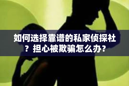 如何选择靠谱的私家侦探社？担心被欺骗怎么办？