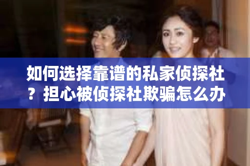 如何选择靠谱的私家侦探社？担心被侦探社欺骗怎么办？