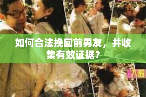 如何合法挽回前男友，并收集有效证据？