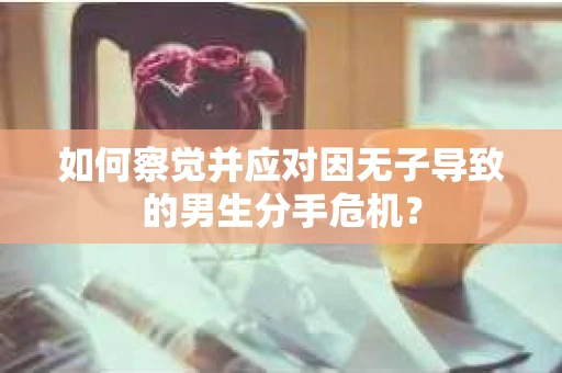 如何察觉并应对因无子导致的男生分手危机？