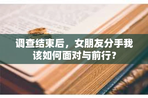 调查结束后，女朋友分手我该如何面对与前行？