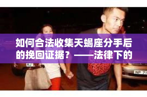 如何合法收集天蝎座分手后的挽回证据？——法律下的取证策略