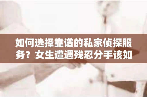 如何选择靠谱的私家侦探服务？女生遭遇残忍分手该如何挽回？