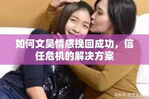 如何文昊情感挽回成功，信任危机的解决方案