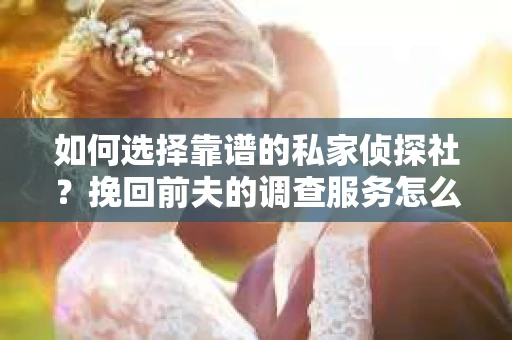 如何选择靠谱的私家侦探社？挽回前夫的调查服务怎么办？