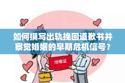 如何撰写出轨挽回道歉书并察觉婚姻的早期危机信号？