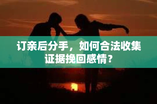订亲后分手，如何合法收集证据挽回感情？