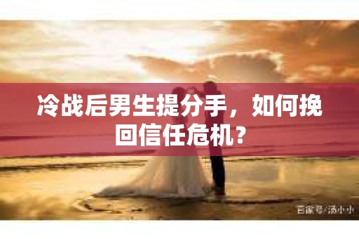 冷战后男生提分手，如何挽回信任危机？