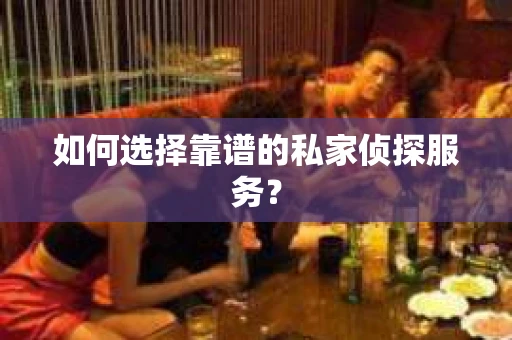 如何选择靠谱的私家侦探服务？