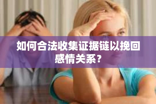 如何合法收集证据链以挽回感情关系？