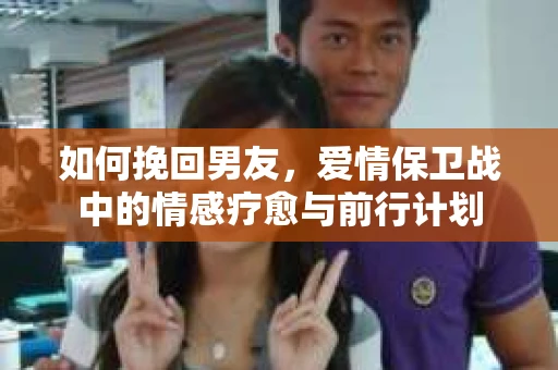 如何挽回男友，爱情保卫战中的情感疗愈与前行计划