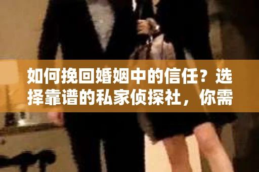 如何挽回婚姻中的信任？选择靠谱的私家侦探社，你需要知道这些！