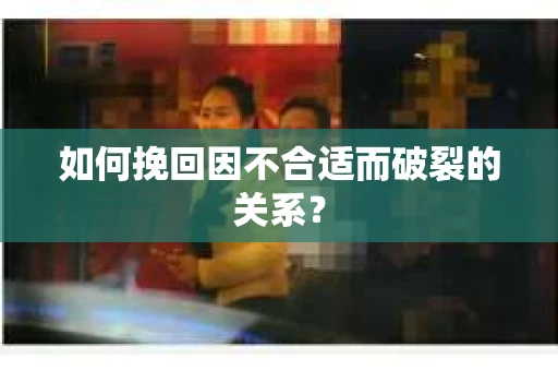 如何挽回因不合适而破裂的关系? 如何挽回因不合适而破裂的关系?