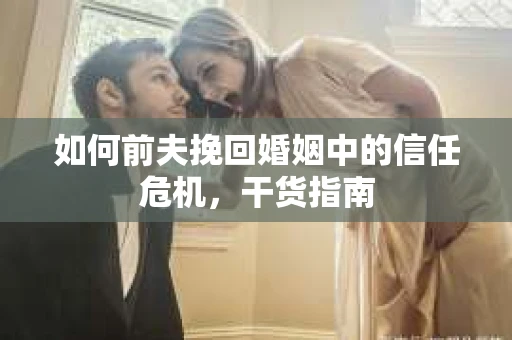 如何前夫挽回婚姻中的信任危机，干货指南