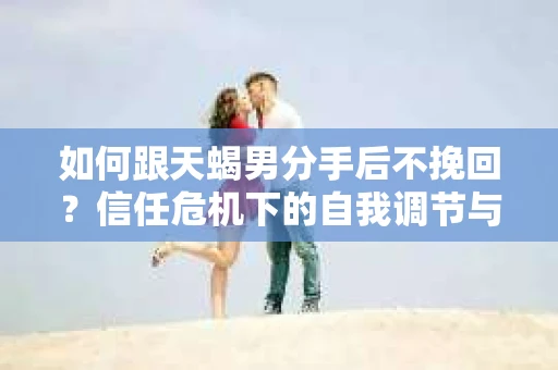 如何跟天蝎男分手后不挽回？信任危机下的自我调节与关系修复