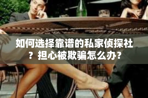 如何选择靠谱的私家侦探社？担心被欺骗怎么办？