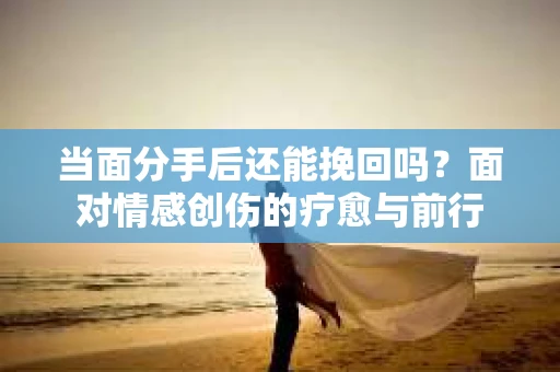 当面分手后还能挽回吗？面对情感创伤的疗愈与前行