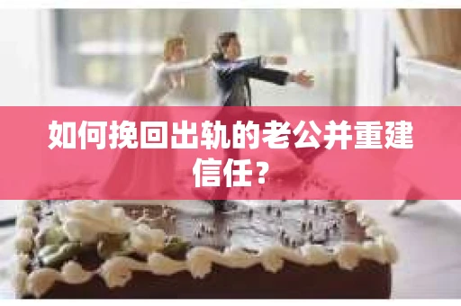 如何挽回出轨的老公并重建信任？