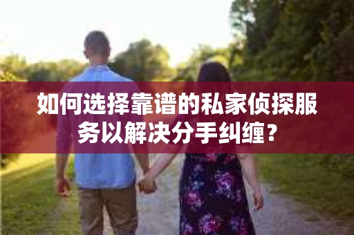 如何选择靠谱的私家侦探服务以解决分手纠缠？