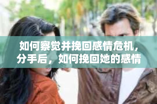 如何察觉并挽回感情危机，分手后，如何挽回她的感情？的干货指南