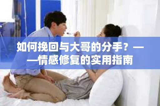 如何挽回与大哥的分手？——情感修复的实用指南