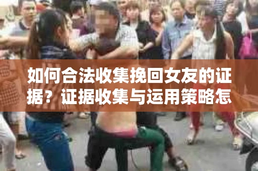 如何合法收集挽回女友的证据？证据收集与运用策略怎么办？