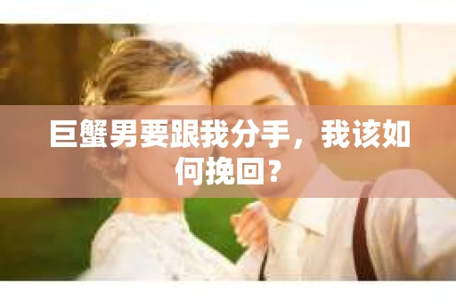 巨蟹男要跟我分手，我该如何挽回？