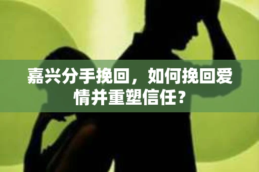 嘉兴分手挽回，如何挽回爱情并重塑信任？