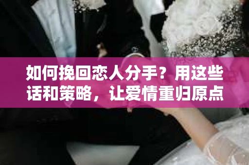 如何挽回恋人分手？用这些话和策略，让爱情重归原点