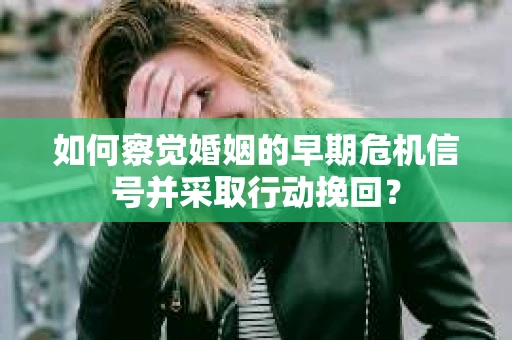 如何察觉婚姻的早期危机信号并采取行动挽回？