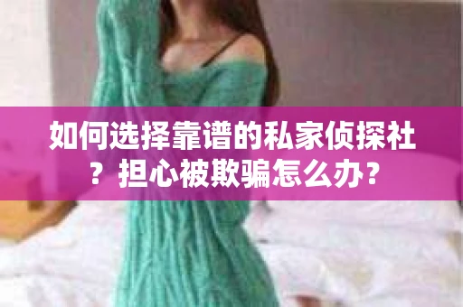 如何选择靠谱的私家侦探社？担心被欺骗怎么办？