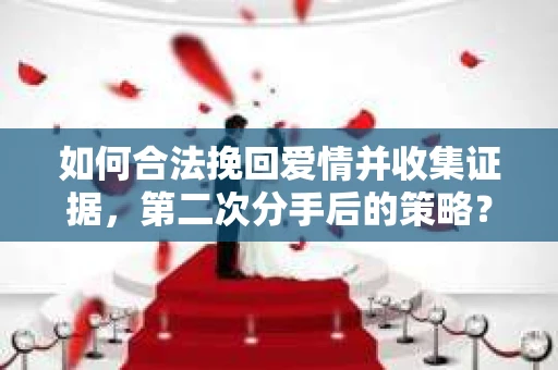 如何合法挽回爱情并收集证据,第二次分手后的策略? 如何合法挽回爱情并收集证据,第二次分手后的策略?