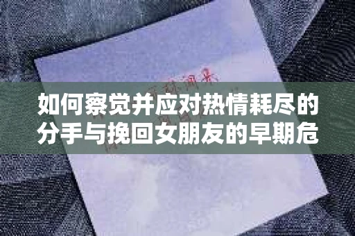 如何察觉并应对热情耗尽的分手与挽回女朋友的早期危机信号？
