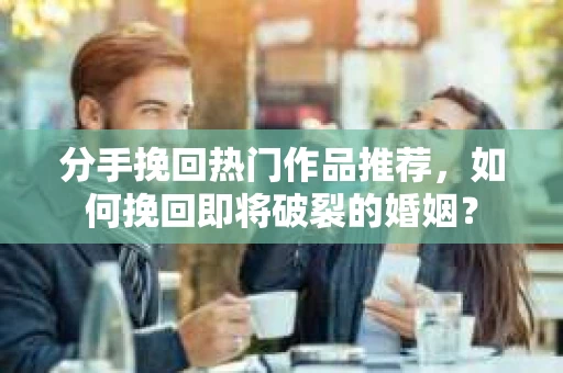 分手挽回热门作品推荐，如何挽回即将破裂的婚姻？