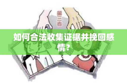 如何合法收集证据并挽回感情？