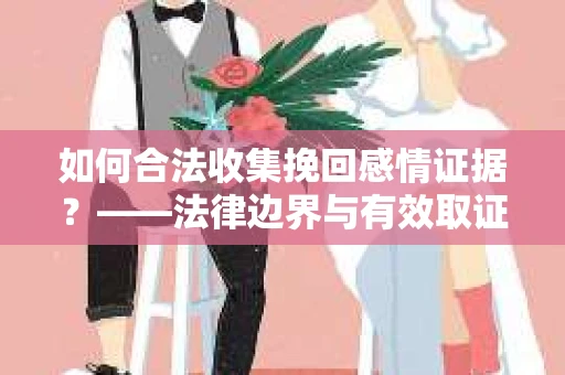 如何合法收集挽回感情证据？——法律边界与有效取证策略