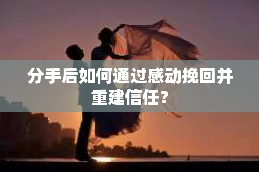 分手后如何通过感动挽回并重建信任？