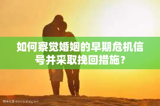 如何察觉婚姻的早期危机信号并采取挽回措施？