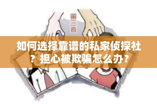 如何选择靠谱的私家侦探社？担心被欺骗怎么办？