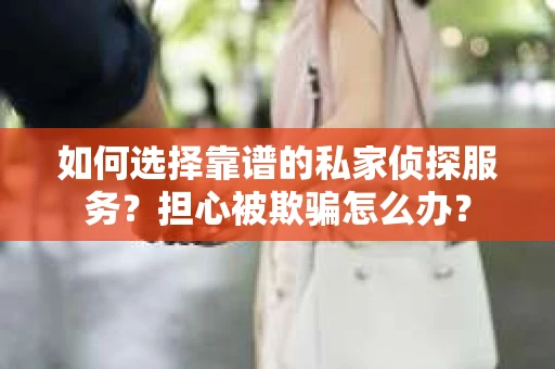 如何选择靠谱的私家侦探服务？担心被欺骗怎么办？