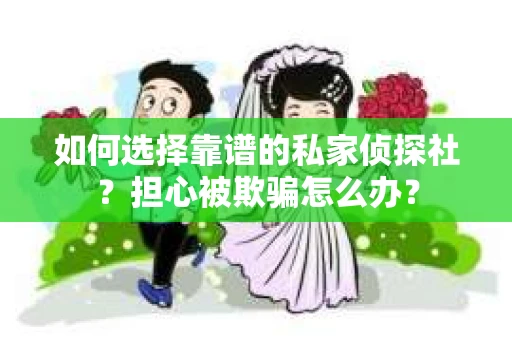 如何选择靠谱的私家侦探社？担心被欺骗怎么办？
