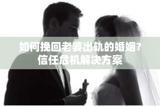 如何挽回老婆出轨的婚姻?信任危机解决方案 如何挽回老婆出轨的婚姻?信任危机解决方案