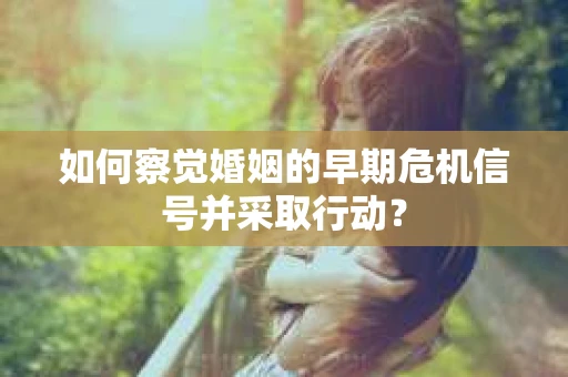 如何察觉婚姻的早期危机信号并采取行动？