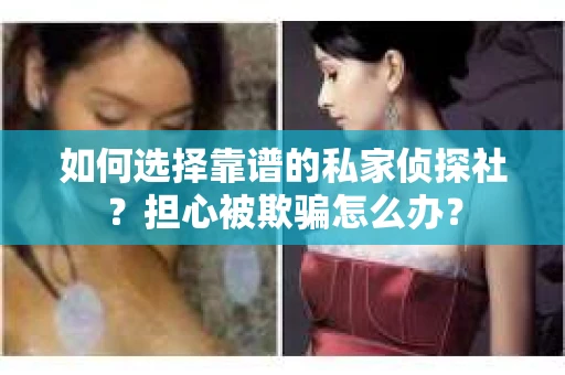 如何选择靠谱的私家侦探社？担心被欺骗怎么办？